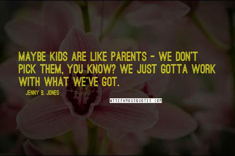 Jenny B. Jones Quotes: Maybe kids are like parents - we don't pick them, you know? We just gotta work with what we've got.