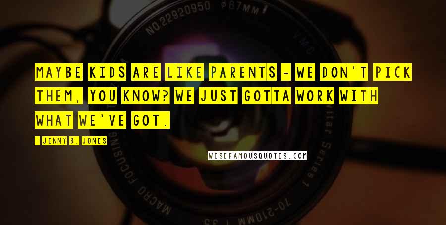 Jenny B. Jones Quotes: Maybe kids are like parents - we don't pick them, you know? We just gotta work with what we've got.