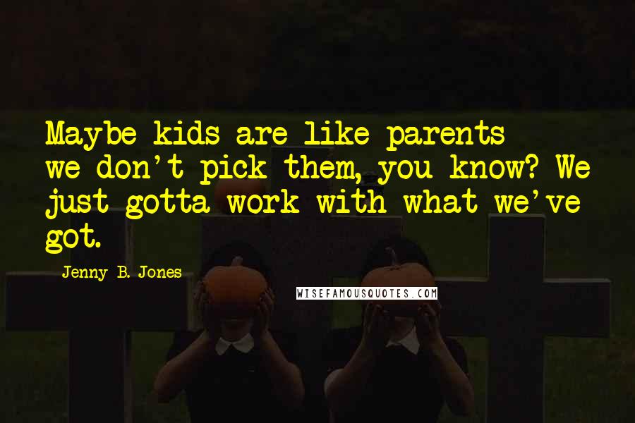 Jenny B. Jones Quotes: Maybe kids are like parents - we don't pick them, you know? We just gotta work with what we've got.