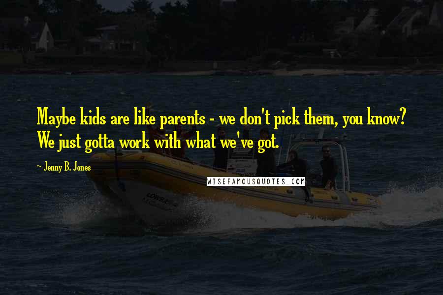 Jenny B. Jones Quotes: Maybe kids are like parents - we don't pick them, you know? We just gotta work with what we've got.