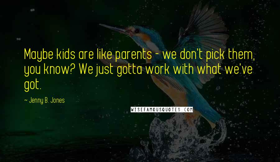 Jenny B. Jones Quotes: Maybe kids are like parents - we don't pick them, you know? We just gotta work with what we've got.