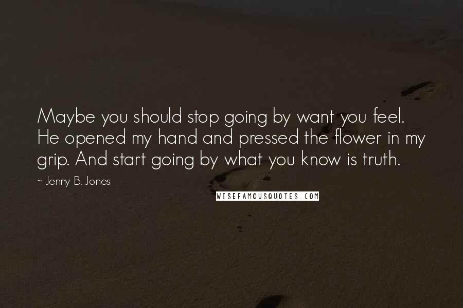 Jenny B. Jones Quotes: Maybe you should stop going by want you feel. He opened my hand and pressed the flower in my grip. And start going by what you know is truth.