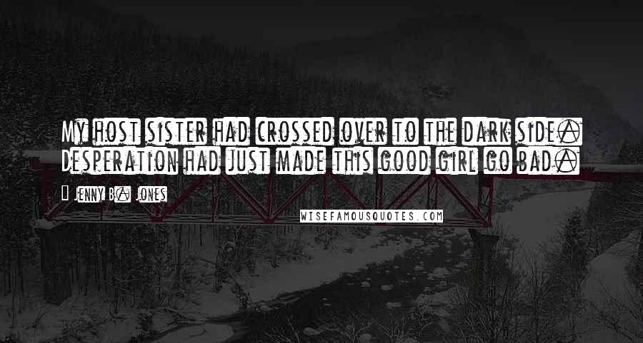 Jenny B. Jones Quotes: My host sister had crossed over to the dark side. Desperation had just made this good girl go bad.