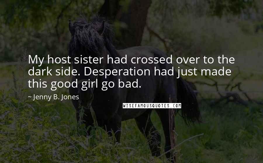 Jenny B. Jones Quotes: My host sister had crossed over to the dark side. Desperation had just made this good girl go bad.