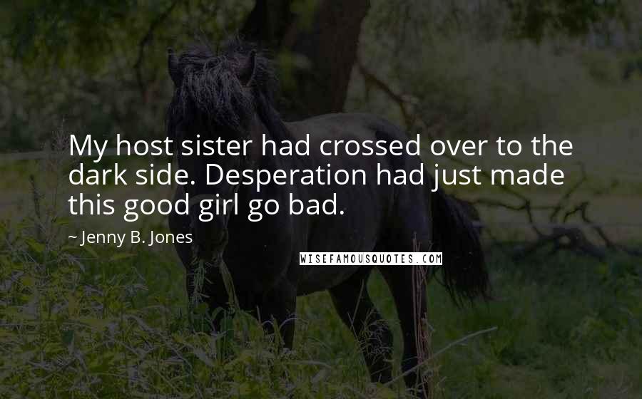 Jenny B. Jones Quotes: My host sister had crossed over to the dark side. Desperation had just made this good girl go bad.