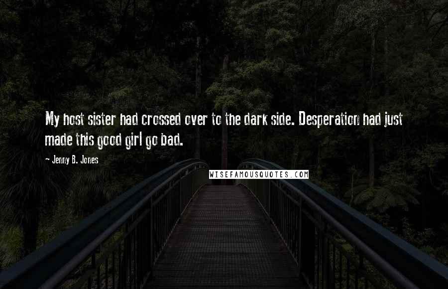 Jenny B. Jones Quotes: My host sister had crossed over to the dark side. Desperation had just made this good girl go bad.