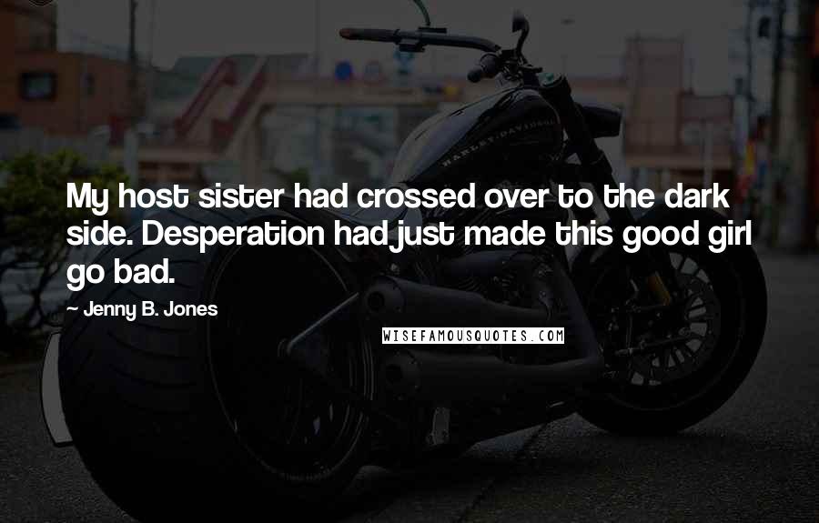 Jenny B. Jones Quotes: My host sister had crossed over to the dark side. Desperation had just made this good girl go bad.