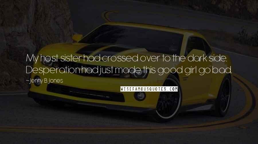 Jenny B. Jones Quotes: My host sister had crossed over to the dark side. Desperation had just made this good girl go bad.