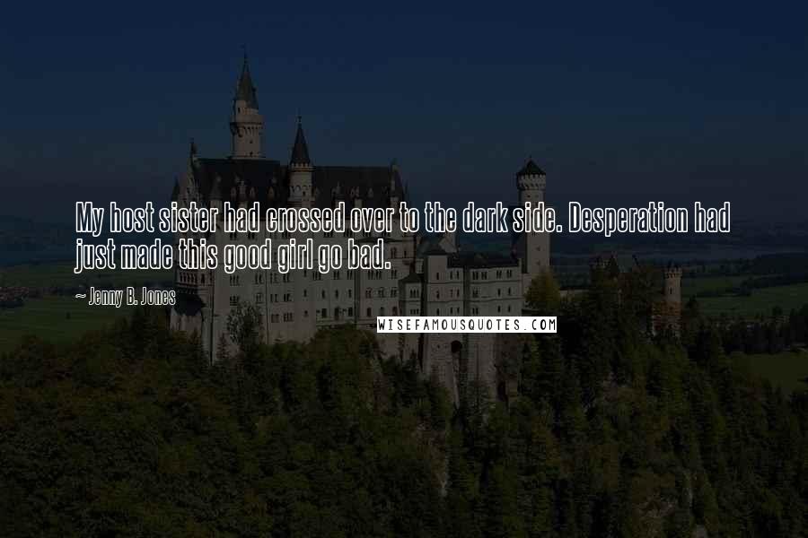 Jenny B. Jones Quotes: My host sister had crossed over to the dark side. Desperation had just made this good girl go bad.