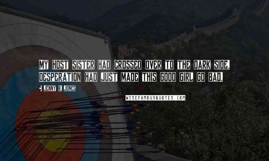 Jenny B. Jones Quotes: My host sister had crossed over to the dark side. Desperation had just made this good girl go bad.