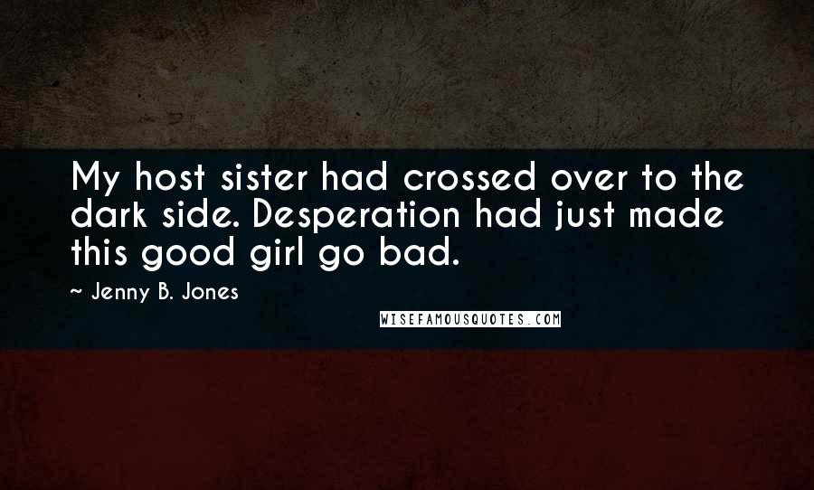 Jenny B. Jones Quotes: My host sister had crossed over to the dark side. Desperation had just made this good girl go bad.