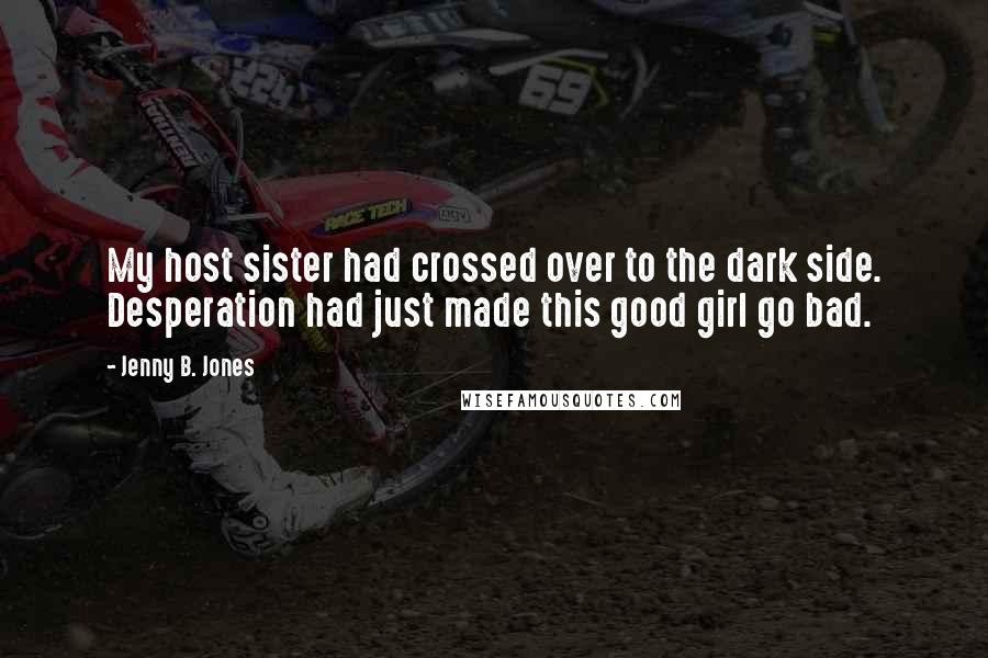 Jenny B. Jones Quotes: My host sister had crossed over to the dark side. Desperation had just made this good girl go bad.