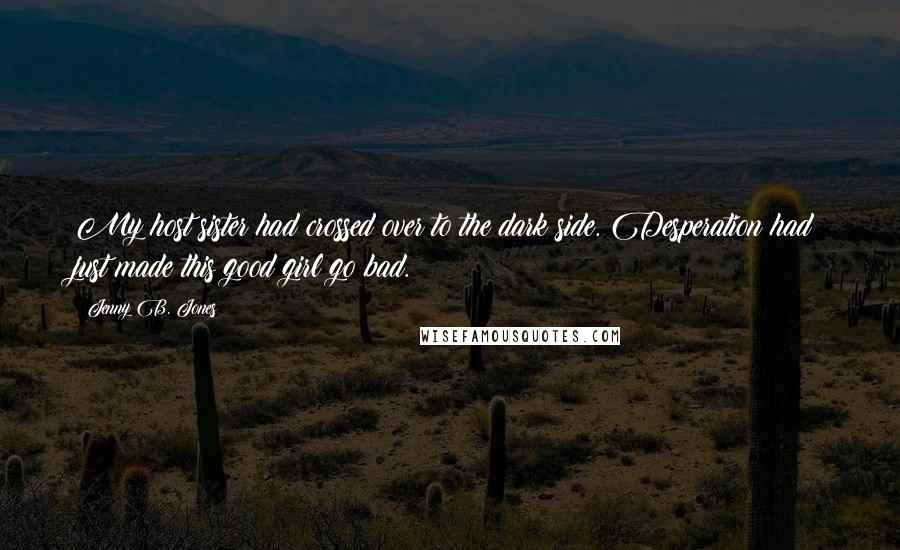 Jenny B. Jones Quotes: My host sister had crossed over to the dark side. Desperation had just made this good girl go bad.