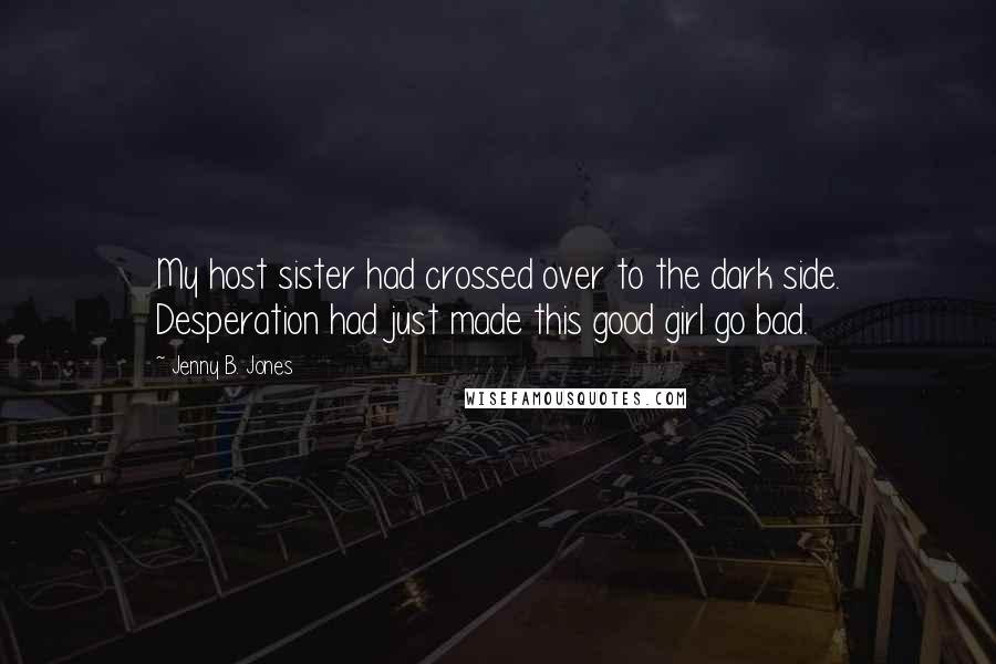 Jenny B. Jones Quotes: My host sister had crossed over to the dark side. Desperation had just made this good girl go bad.