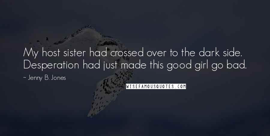 Jenny B. Jones Quotes: My host sister had crossed over to the dark side. Desperation had just made this good girl go bad.