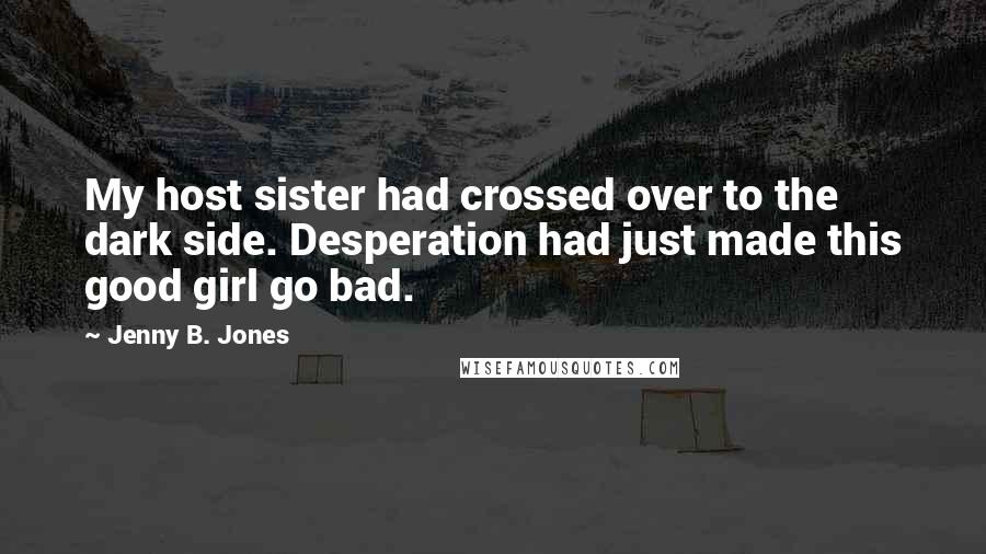 Jenny B. Jones Quotes: My host sister had crossed over to the dark side. Desperation had just made this good girl go bad.