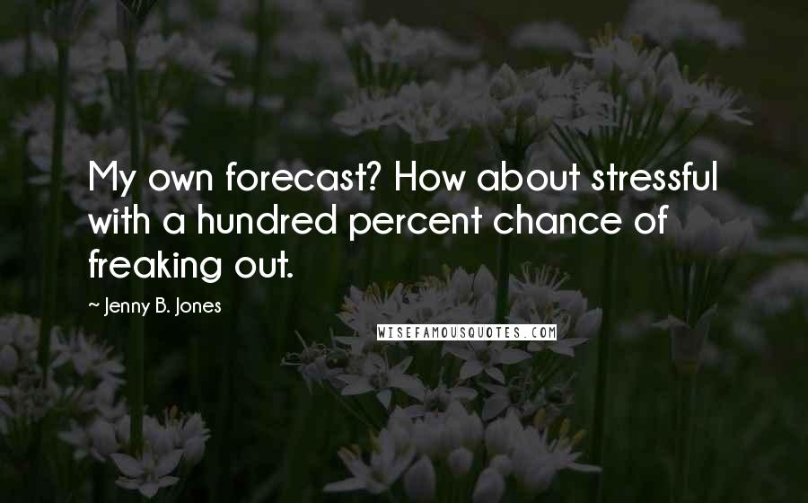 Jenny B. Jones Quotes: My own forecast? How about stressful with a hundred percent chance of freaking out.