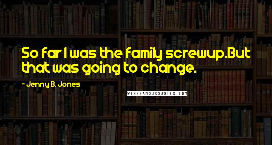 Jenny B. Jones Quotes: So far I was the family screwup.But that was going to change.