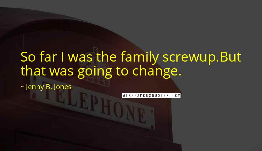 Jenny B. Jones Quotes: So far I was the family screwup.But that was going to change.
