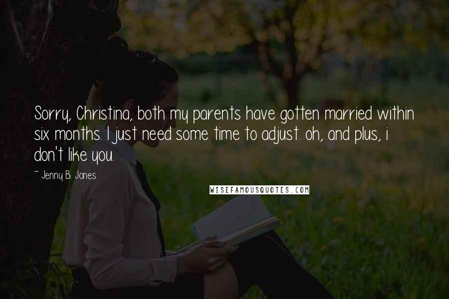 Jenny B. Jones Quotes: Sorry, Christina, both my parents have gotten married within six months. I just need some time to adjust. oh, and plus, i don't like you.