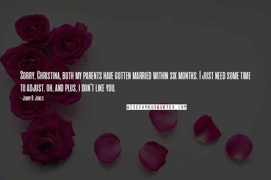 Jenny B. Jones Quotes: Sorry, Christina, both my parents have gotten married within six months. I just need some time to adjust. oh, and plus, i don't like you.