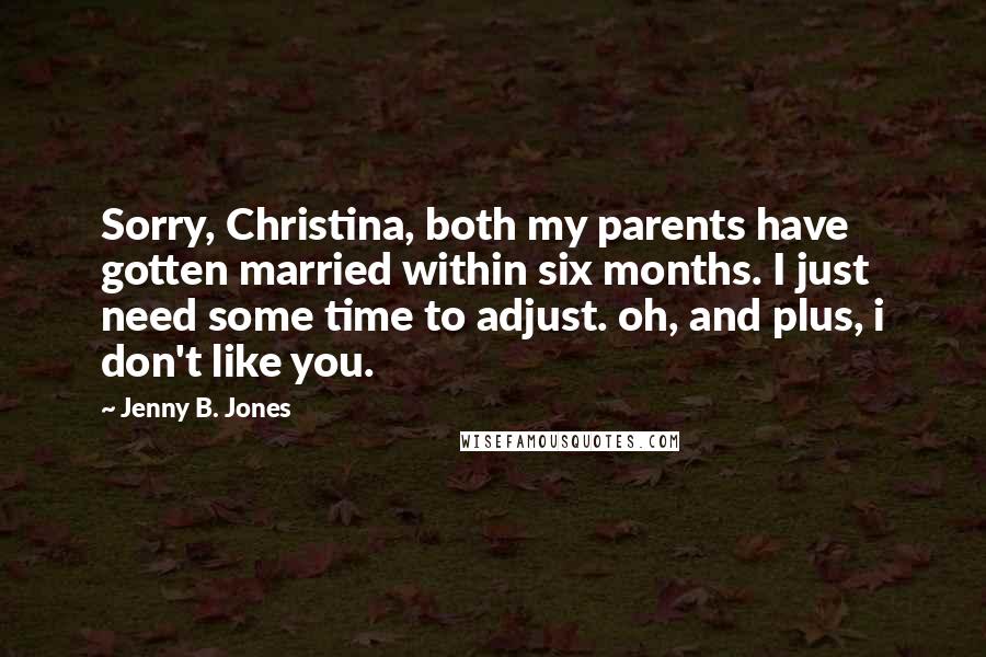 Jenny B. Jones Quotes: Sorry, Christina, both my parents have gotten married within six months. I just need some time to adjust. oh, and plus, i don't like you.
