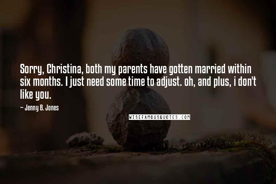 Jenny B. Jones Quotes: Sorry, Christina, both my parents have gotten married within six months. I just need some time to adjust. oh, and plus, i don't like you.