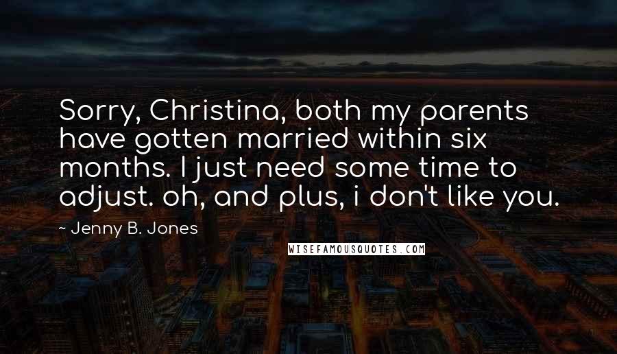 Jenny B. Jones Quotes: Sorry, Christina, both my parents have gotten married within six months. I just need some time to adjust. oh, and plus, i don't like you.