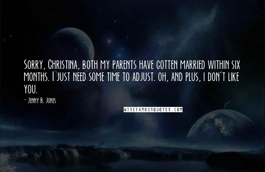 Jenny B. Jones Quotes: Sorry, Christina, both my parents have gotten married within six months. I just need some time to adjust. oh, and plus, i don't like you.