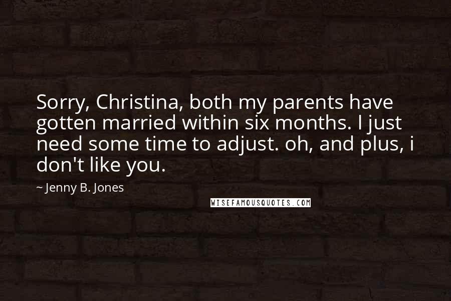 Jenny B. Jones Quotes: Sorry, Christina, both my parents have gotten married within six months. I just need some time to adjust. oh, and plus, i don't like you.