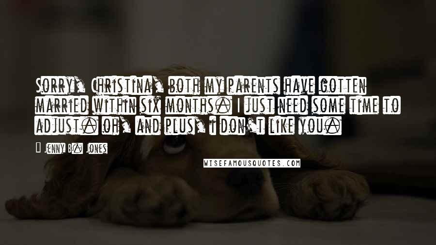 Jenny B. Jones Quotes: Sorry, Christina, both my parents have gotten married within six months. I just need some time to adjust. oh, and plus, i don't like you.