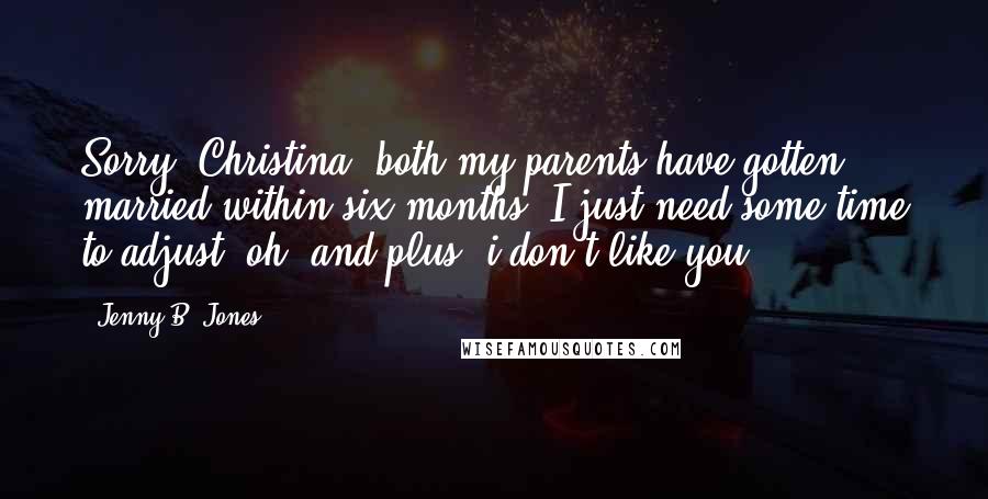 Jenny B. Jones Quotes: Sorry, Christina, both my parents have gotten married within six months. I just need some time to adjust. oh, and plus, i don't like you.