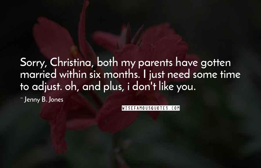 Jenny B. Jones Quotes: Sorry, Christina, both my parents have gotten married within six months. I just need some time to adjust. oh, and plus, i don't like you.