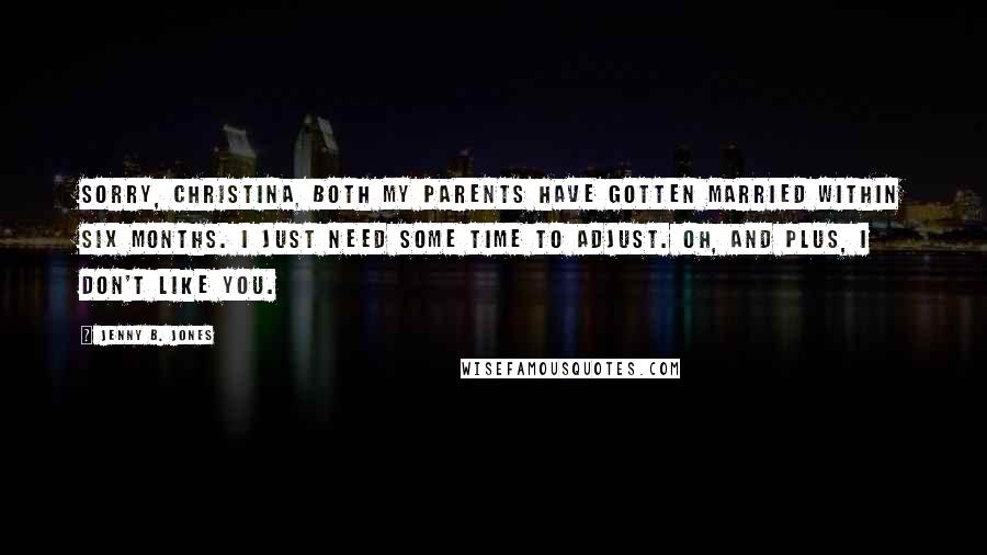 Jenny B. Jones Quotes: Sorry, Christina, both my parents have gotten married within six months. I just need some time to adjust. oh, and plus, i don't like you.