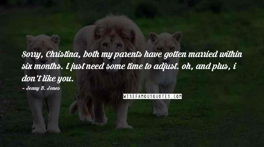 Jenny B. Jones Quotes: Sorry, Christina, both my parents have gotten married within six months. I just need some time to adjust. oh, and plus, i don't like you.