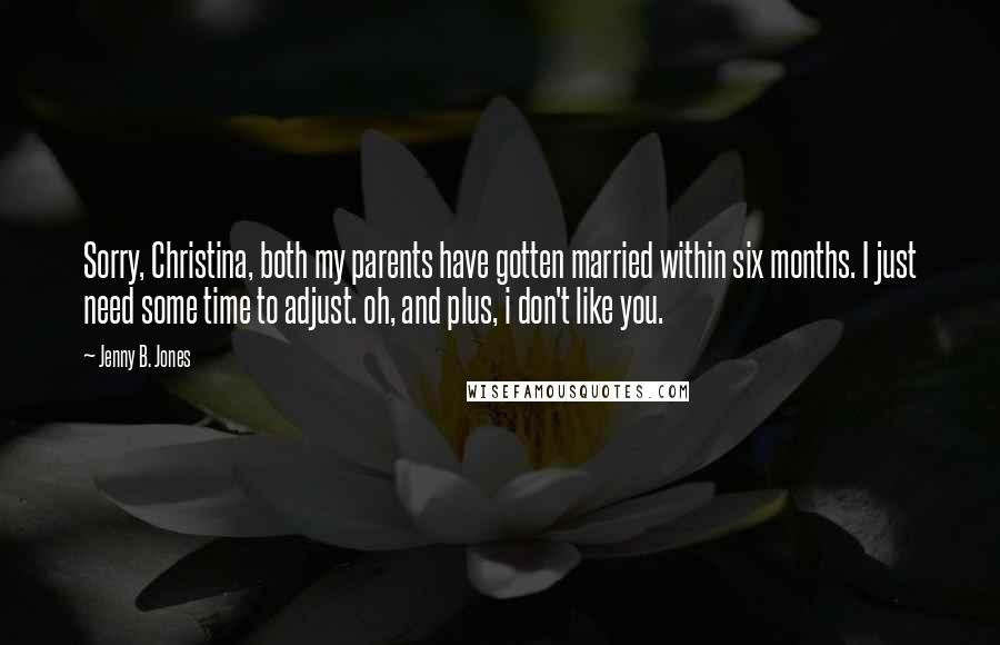 Jenny B. Jones Quotes: Sorry, Christina, both my parents have gotten married within six months. I just need some time to adjust. oh, and plus, i don't like you.