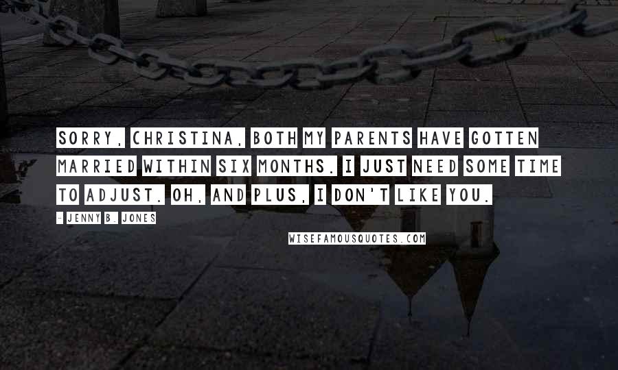 Jenny B. Jones Quotes: Sorry, Christina, both my parents have gotten married within six months. I just need some time to adjust. oh, and plus, i don't like you.