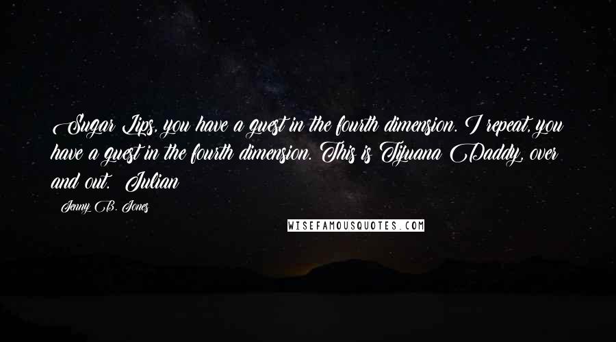 Jenny B. Jones Quotes: Sugar Lips, you have a guest in the fourth dimension. I repeat, you have a guest in the fourth dimension. This is Tijuana Daddy, over and out. ~Julian