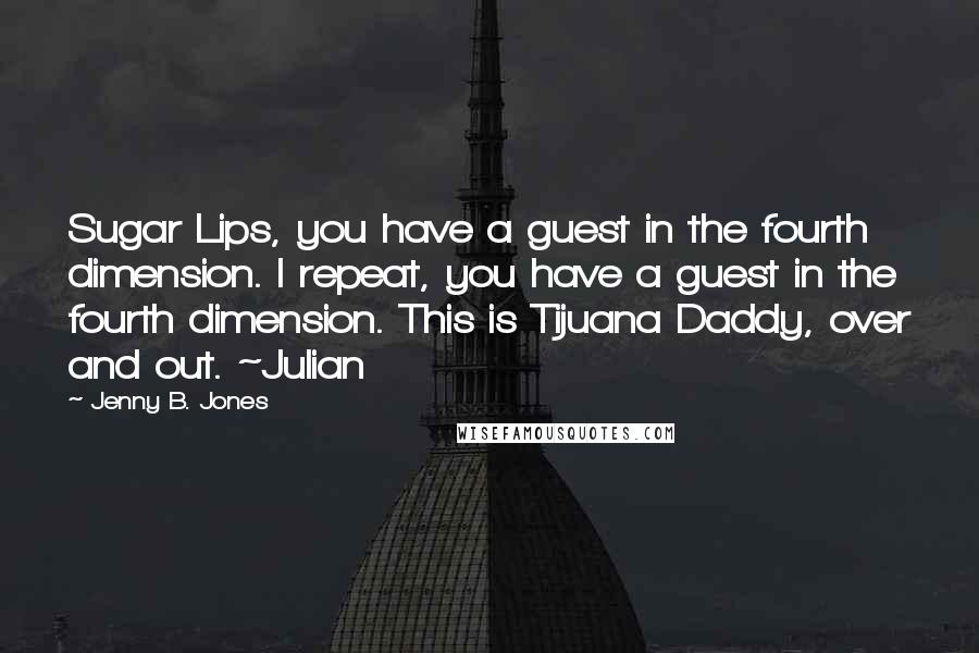 Jenny B. Jones Quotes: Sugar Lips, you have a guest in the fourth dimension. I repeat, you have a guest in the fourth dimension. This is Tijuana Daddy, over and out. ~Julian
