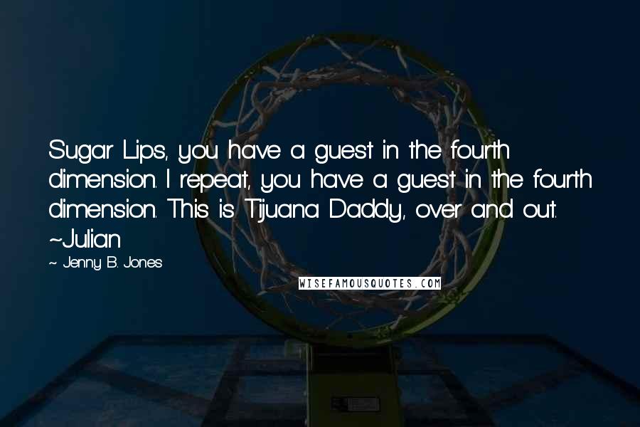 Jenny B. Jones Quotes: Sugar Lips, you have a guest in the fourth dimension. I repeat, you have a guest in the fourth dimension. This is Tijuana Daddy, over and out. ~Julian