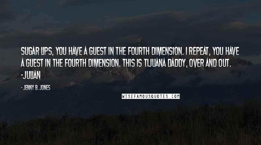 Jenny B. Jones Quotes: Sugar Lips, you have a guest in the fourth dimension. I repeat, you have a guest in the fourth dimension. This is Tijuana Daddy, over and out. ~Julian