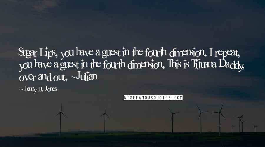 Jenny B. Jones Quotes: Sugar Lips, you have a guest in the fourth dimension. I repeat, you have a guest in the fourth dimension. This is Tijuana Daddy, over and out. ~Julian
