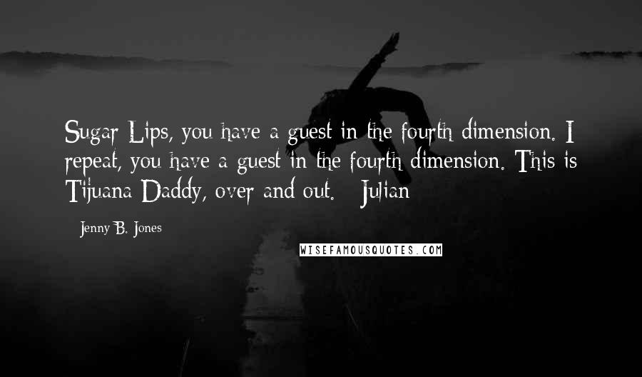 Jenny B. Jones Quotes: Sugar Lips, you have a guest in the fourth dimension. I repeat, you have a guest in the fourth dimension. This is Tijuana Daddy, over and out. ~Julian
