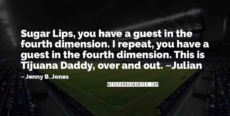 Jenny B. Jones Quotes: Sugar Lips, you have a guest in the fourth dimension. I repeat, you have a guest in the fourth dimension. This is Tijuana Daddy, over and out. ~Julian
