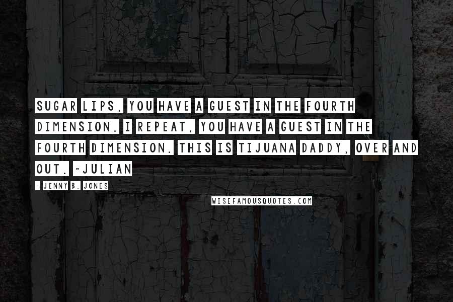 Jenny B. Jones Quotes: Sugar Lips, you have a guest in the fourth dimension. I repeat, you have a guest in the fourth dimension. This is Tijuana Daddy, over and out. ~Julian