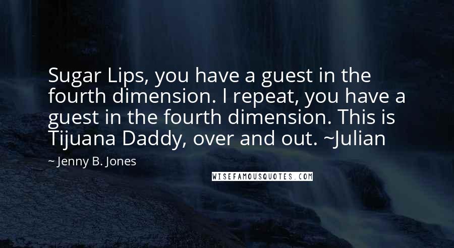 Jenny B. Jones Quotes: Sugar Lips, you have a guest in the fourth dimension. I repeat, you have a guest in the fourth dimension. This is Tijuana Daddy, over and out. ~Julian