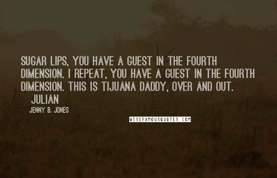 Jenny B. Jones Quotes: Sugar Lips, you have a guest in the fourth dimension. I repeat, you have a guest in the fourth dimension. This is Tijuana Daddy, over and out. ~Julian