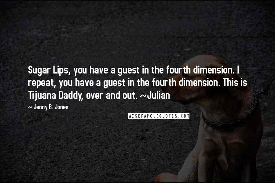 Jenny B. Jones Quotes: Sugar Lips, you have a guest in the fourth dimension. I repeat, you have a guest in the fourth dimension. This is Tijuana Daddy, over and out. ~Julian