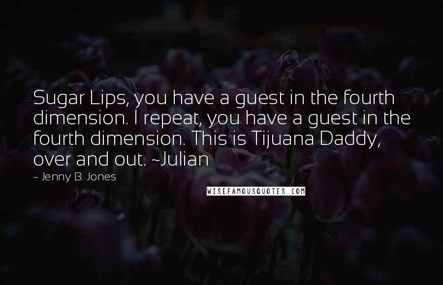 Jenny B. Jones Quotes: Sugar Lips, you have a guest in the fourth dimension. I repeat, you have a guest in the fourth dimension. This is Tijuana Daddy, over and out. ~Julian