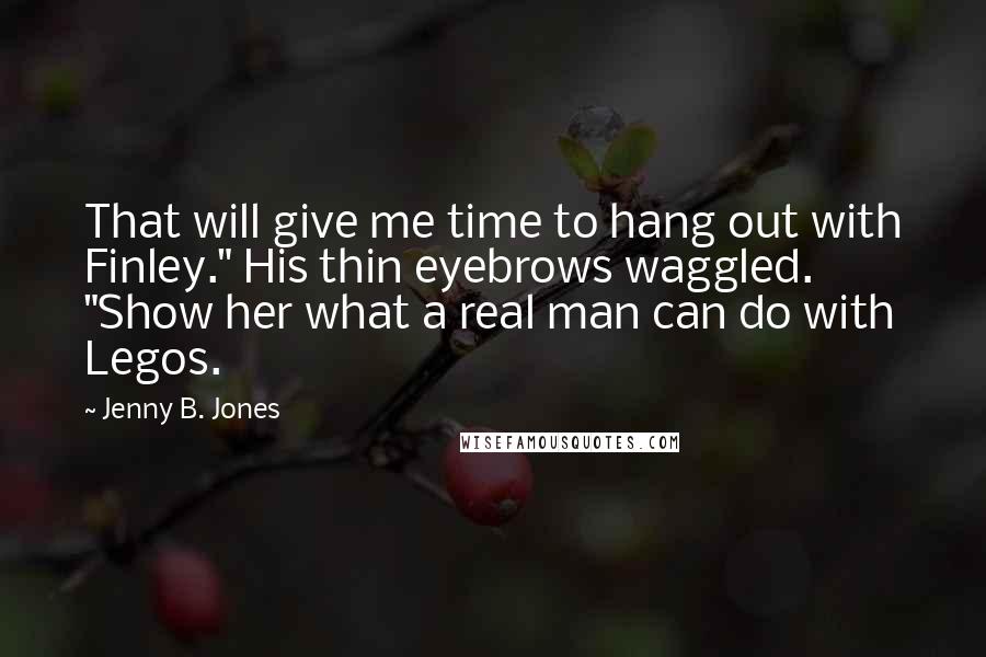 Jenny B. Jones Quotes: That will give me time to hang out with Finley." His thin eyebrows waggled. "Show her what a real man can do with Legos.